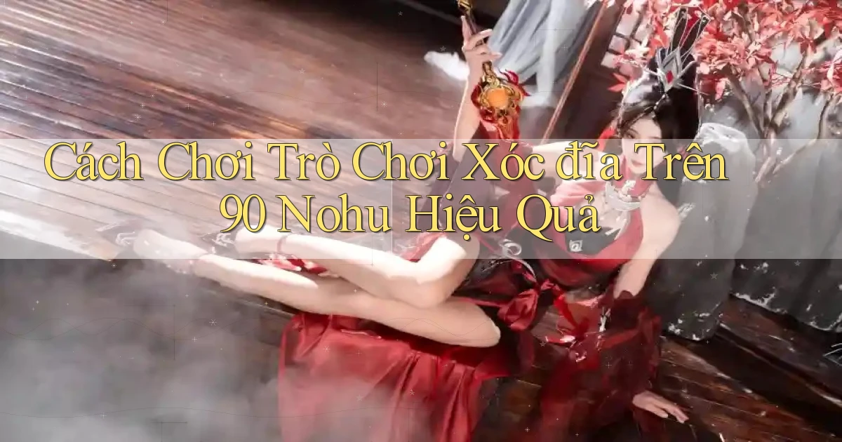 cách chơi trò chơi xóc đĩa trên 90 nohu hiệu quả