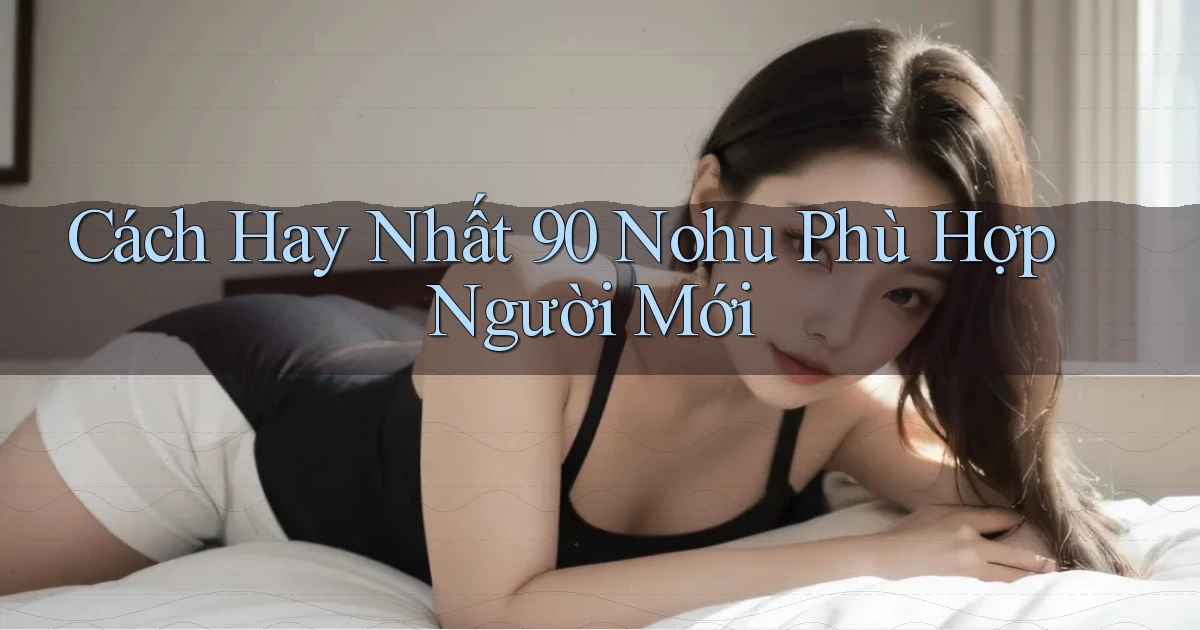 cách hay nhất 90 nohu phù hợp người mới