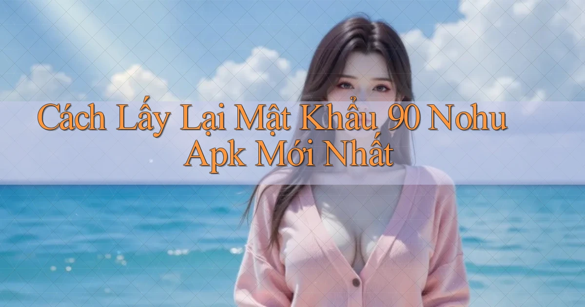 cách lấy lại mật khẩu 90 nohu apk mới nhất