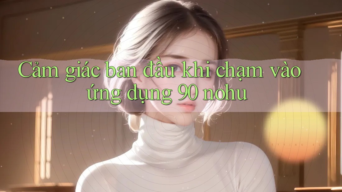 Cảm giác ban đầu khi chạm vào ứng dụng 90 nohu