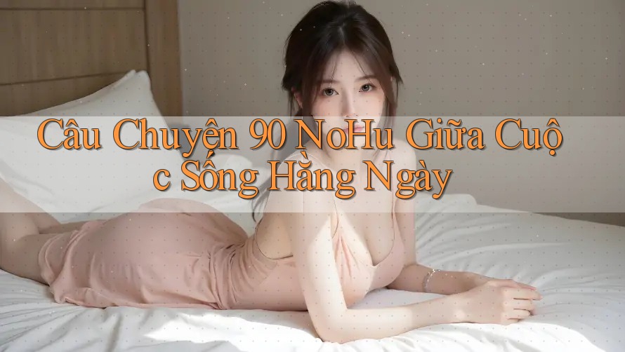 Câu Chuyện 90 NoHu Giữa Cuộc Sống Hằng Ngày