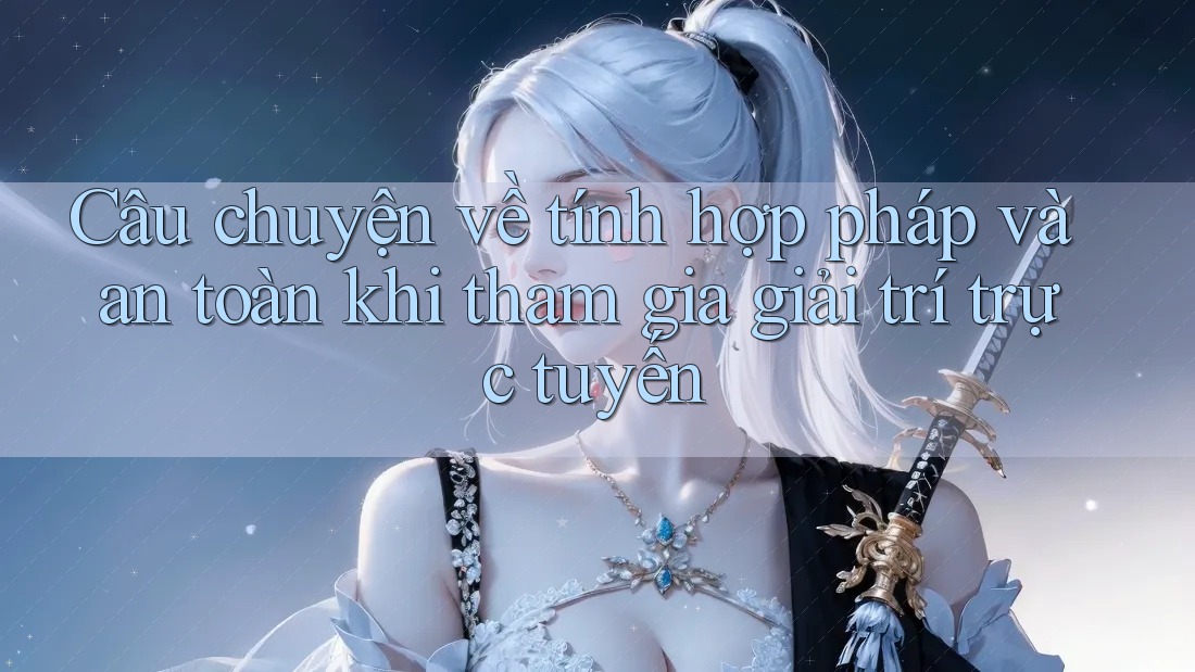 Câu chuyện về tính hợp pháp và an toàn khi tham gia giải trí trực tuyến