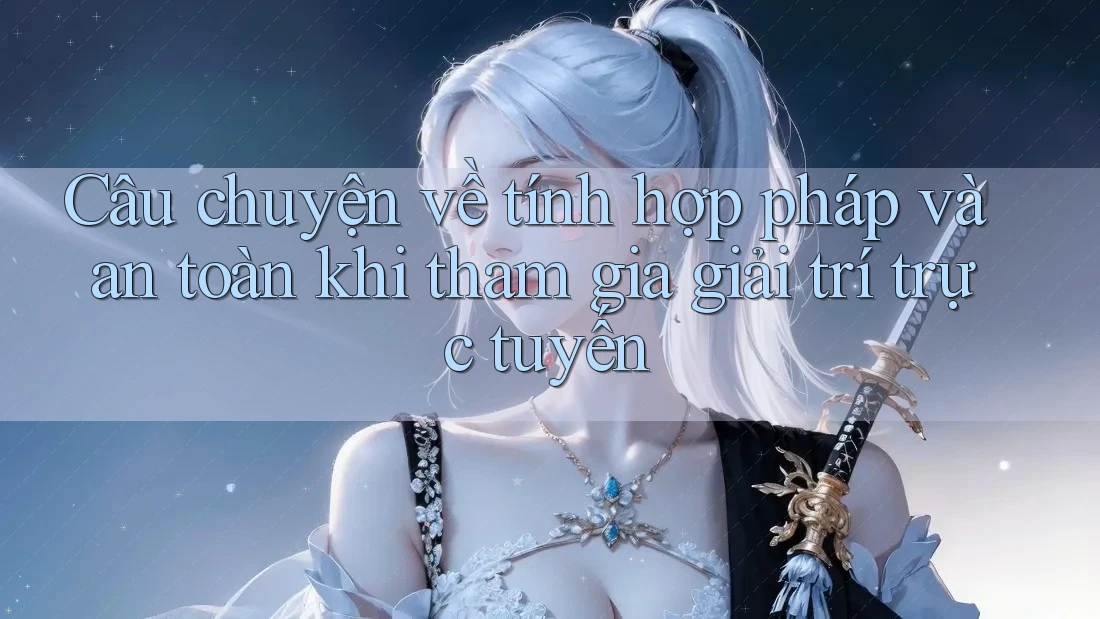 Câu chuyện về tính hợp pháp và an toàn khi tham gia giải trí trực tuyến