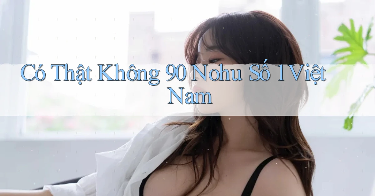có thật không 90 nohu số 1 việt nam