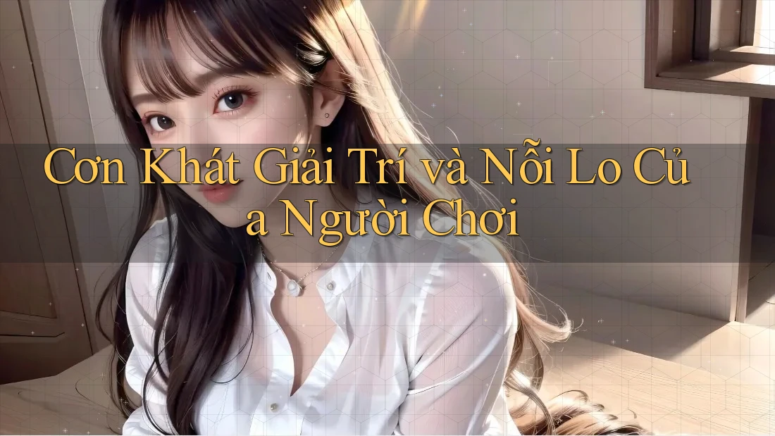 Cơn Khát Giải Trí và Nỗi Lo Của Người Chơi