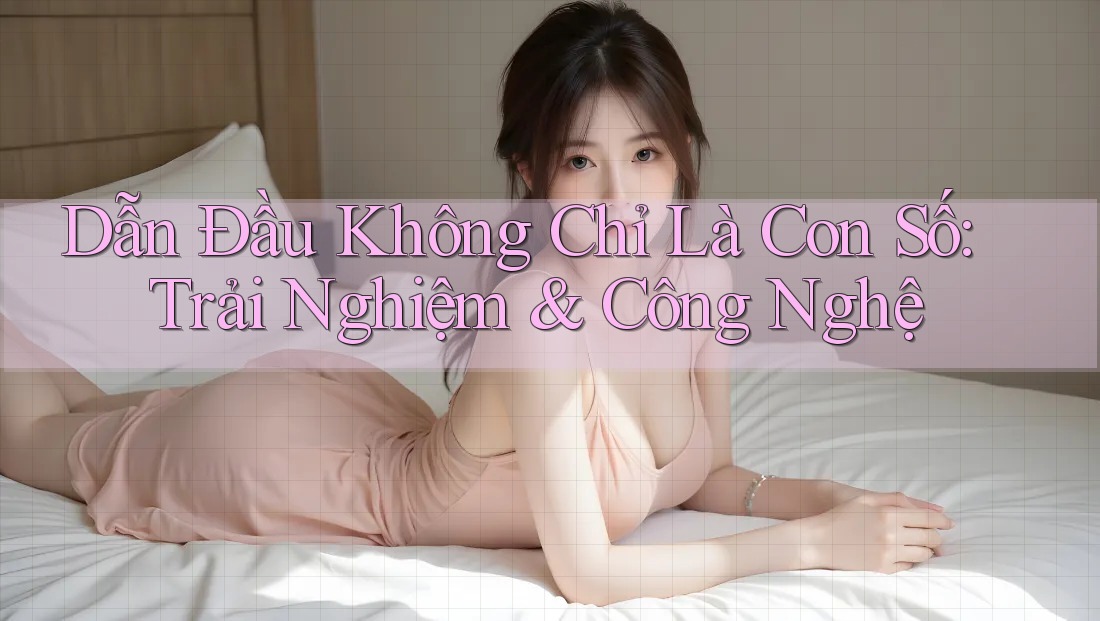 Dẫn Đầu Không Chỉ Là Con Số: Trải Nghiệm & Công Nghệ