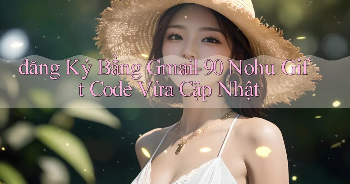 đăng ký bằng gmail 90 nohu gift code vừa cập nhật