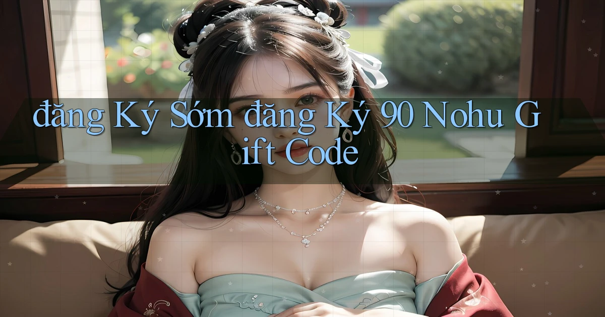 đăng ký sớm đăng ký 90 nohu gift code