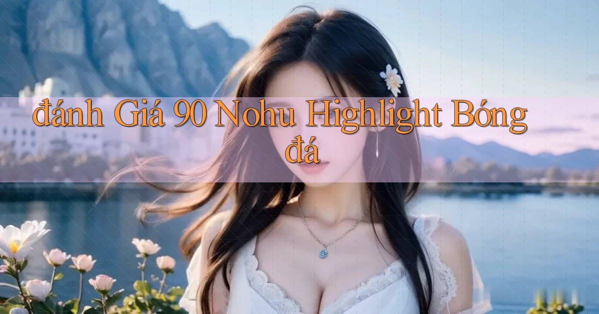 đánh giá 90 nohu highlight bóng đá