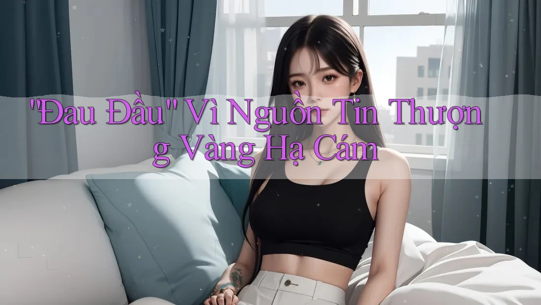 “Đau Đầu” Vì Nguồn Tin Thượng Vàng Hạ Cám