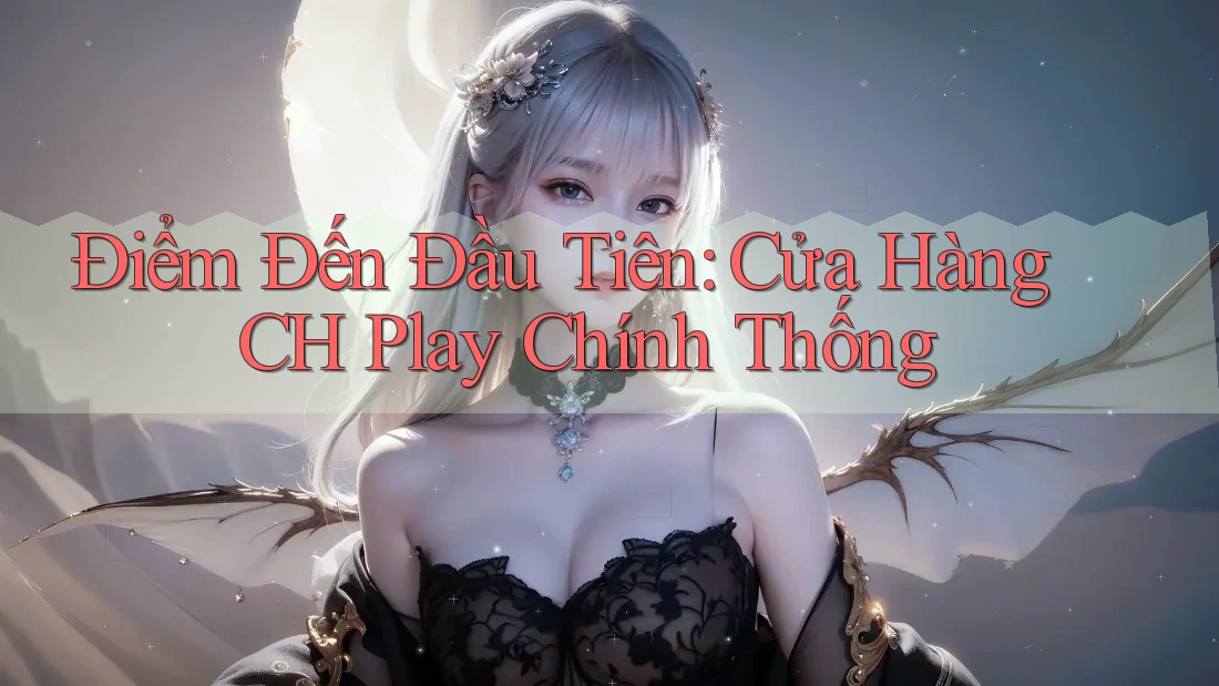 Điểm Đến Đầu Tiên: Cửa Hàng CH Play Chính Thống