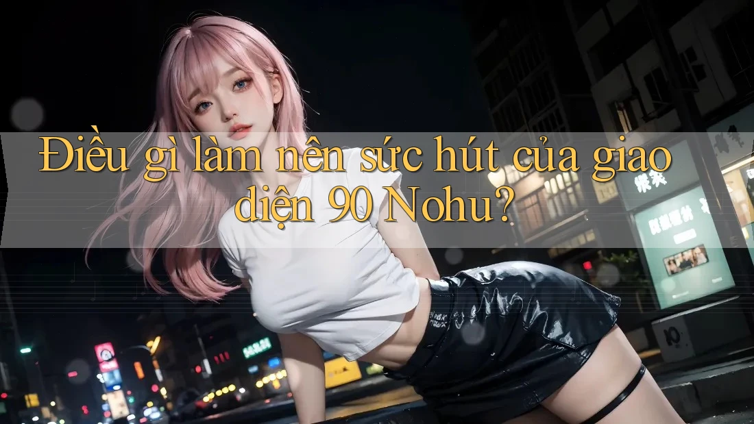 Điều gì làm nên sức hút của giao diện 90 Nohu?