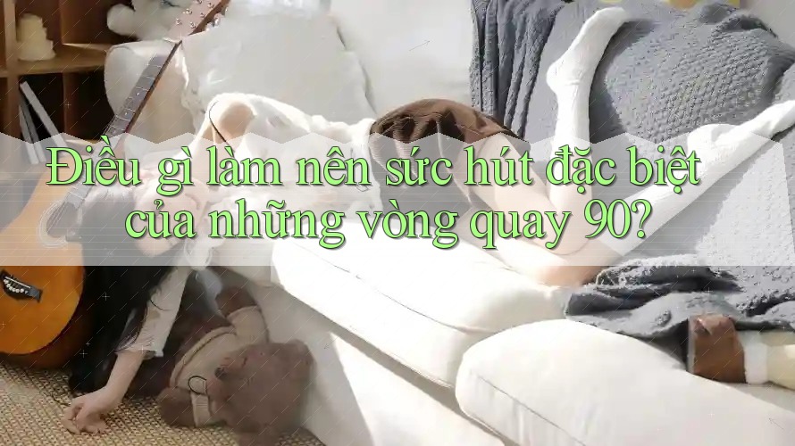 Điều gì làm nên sức hút đặc biệt của những vòng quay 90?