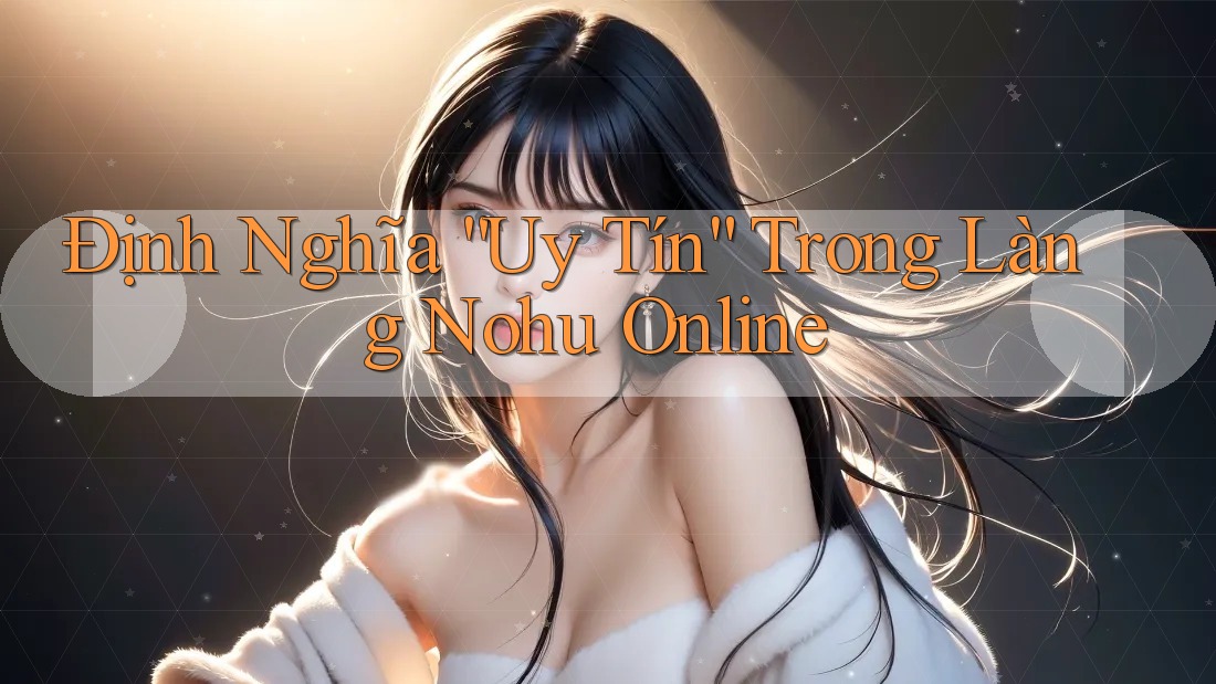 Định Nghĩa “Uy Tín” Trong Làng Nohu Online