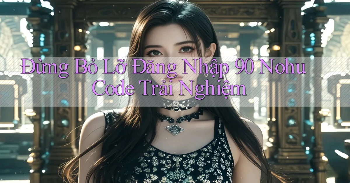 đừng bỏ lỡ đăng nhập 90 nohu code trải nghiệm