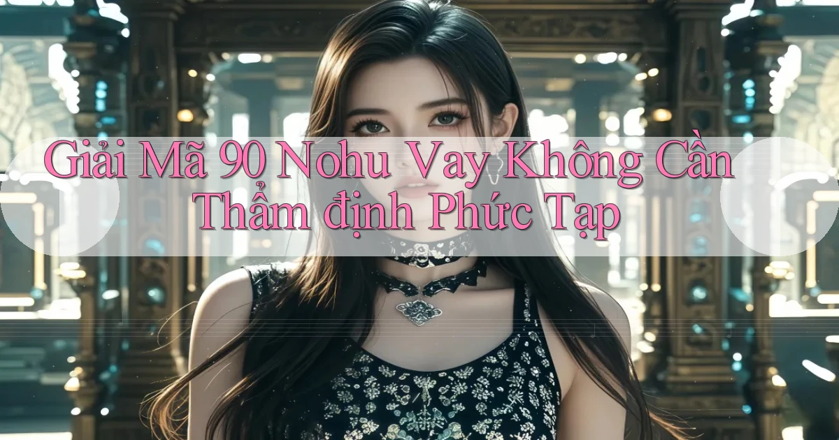 giải mã 90 nohu vay không cần thẩm định phức tạp
