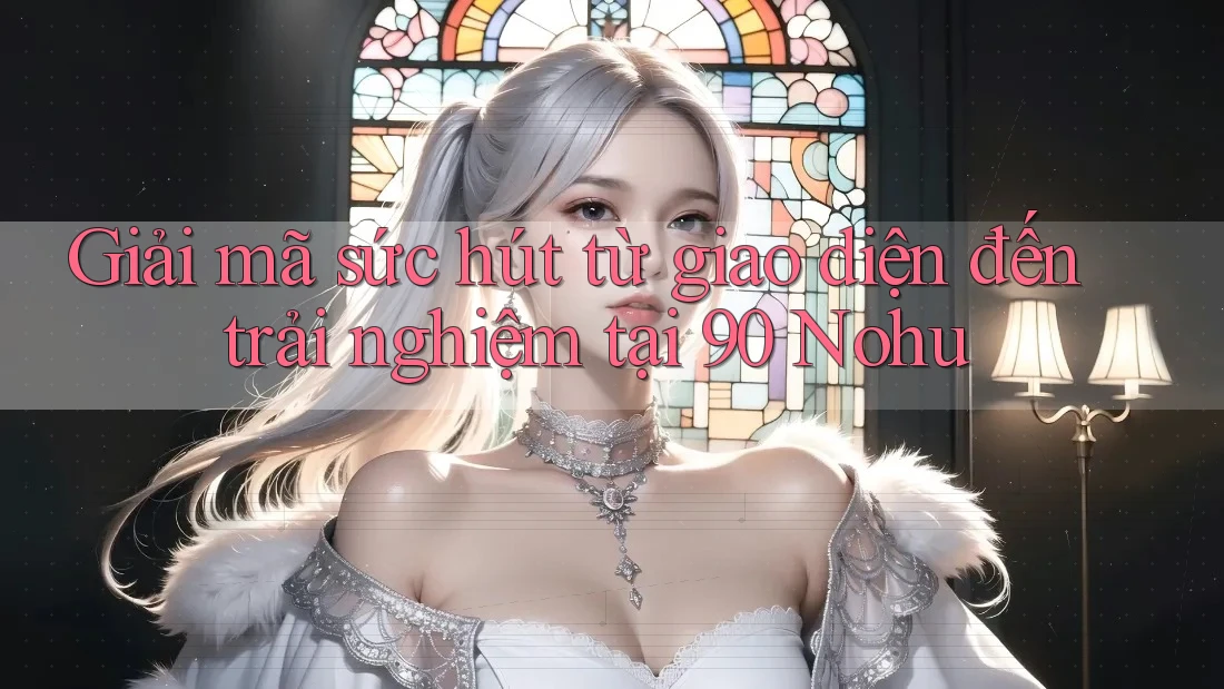 Giải mã sức hút từ giao diện đến trải nghiệm tại 90 Nohu