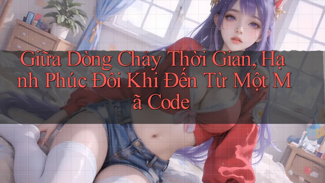 Giữa Dòng Chảy Thời Gian, Hạnh Phúc Đôi Khi Đến Từ Một Mã Code