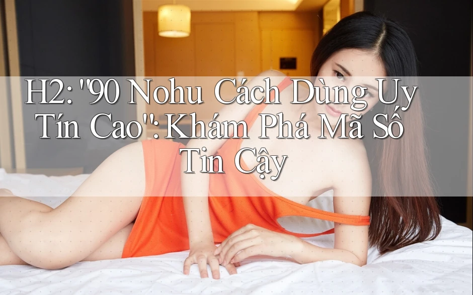H2: “90 Nohu Cách Dùng Uy Tín Cao”: Khám Phá Mã Số Tin Cậy
