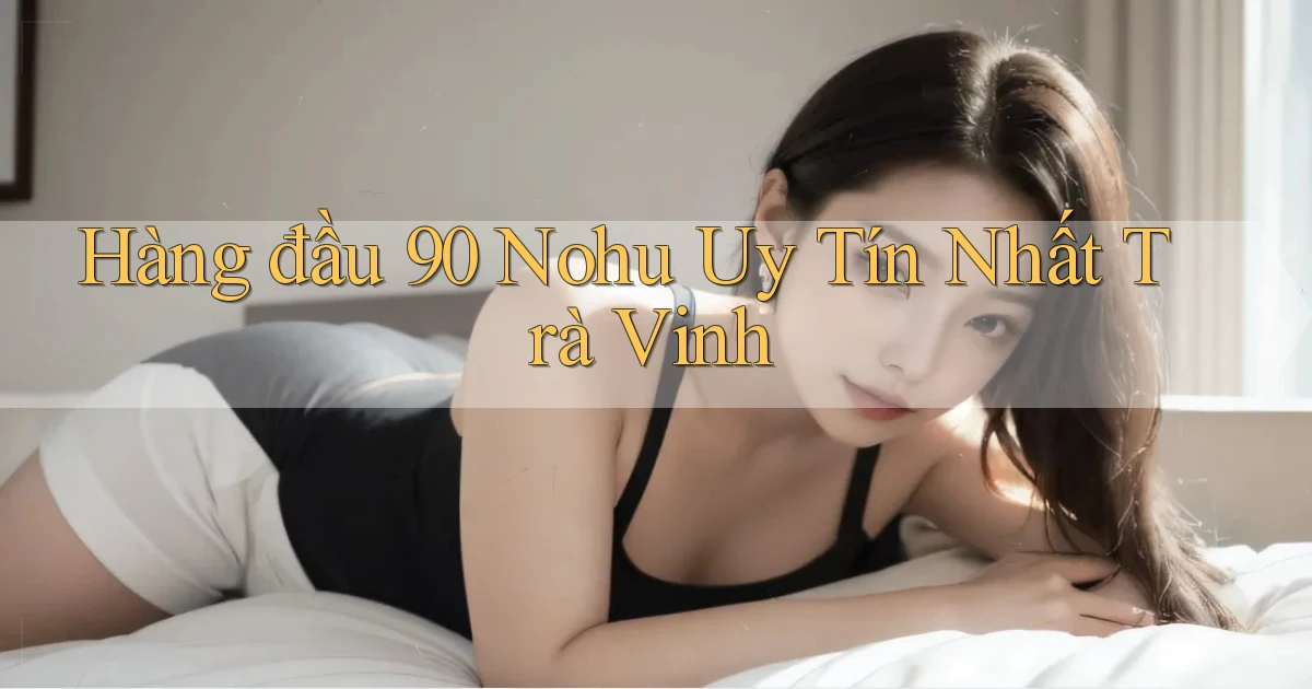 hàng đầu 90 nohu uy tín nhất Trà Vinh