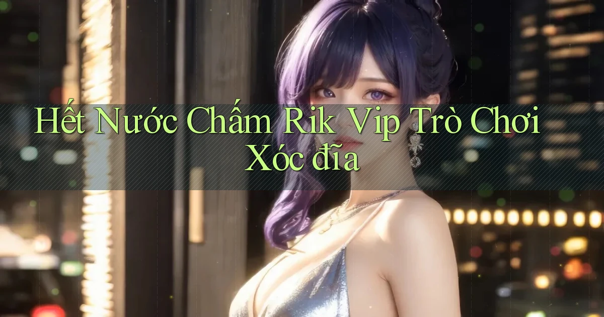 hết nước chấm rik vip trò chơi xóc đĩa
