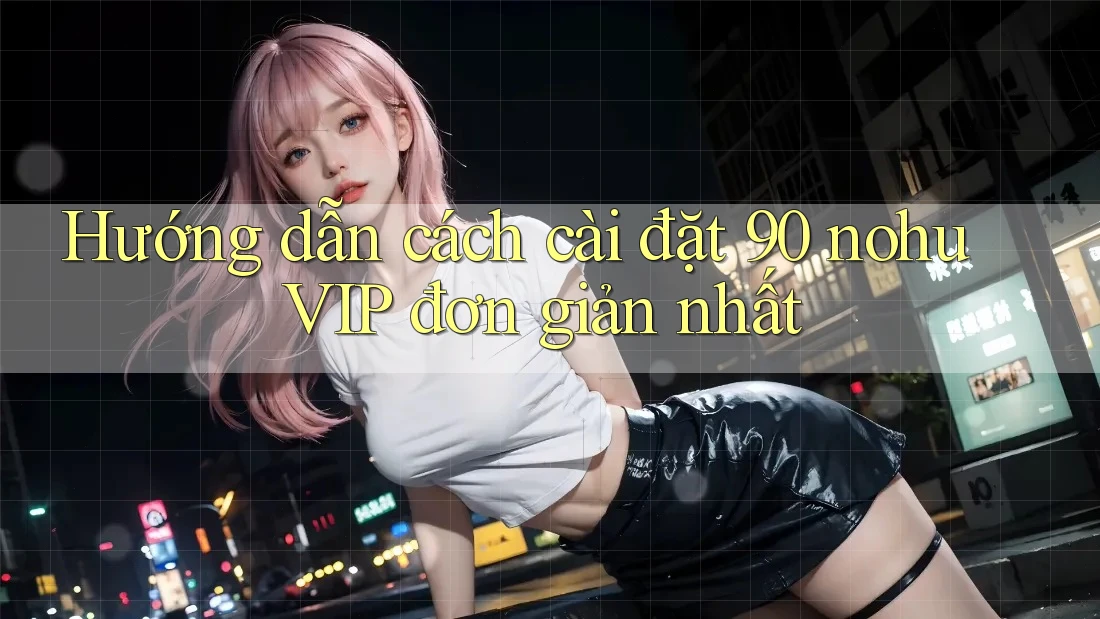 Hướng dẫn cách cài đặt 90 nohu VIP đơn giản nhất