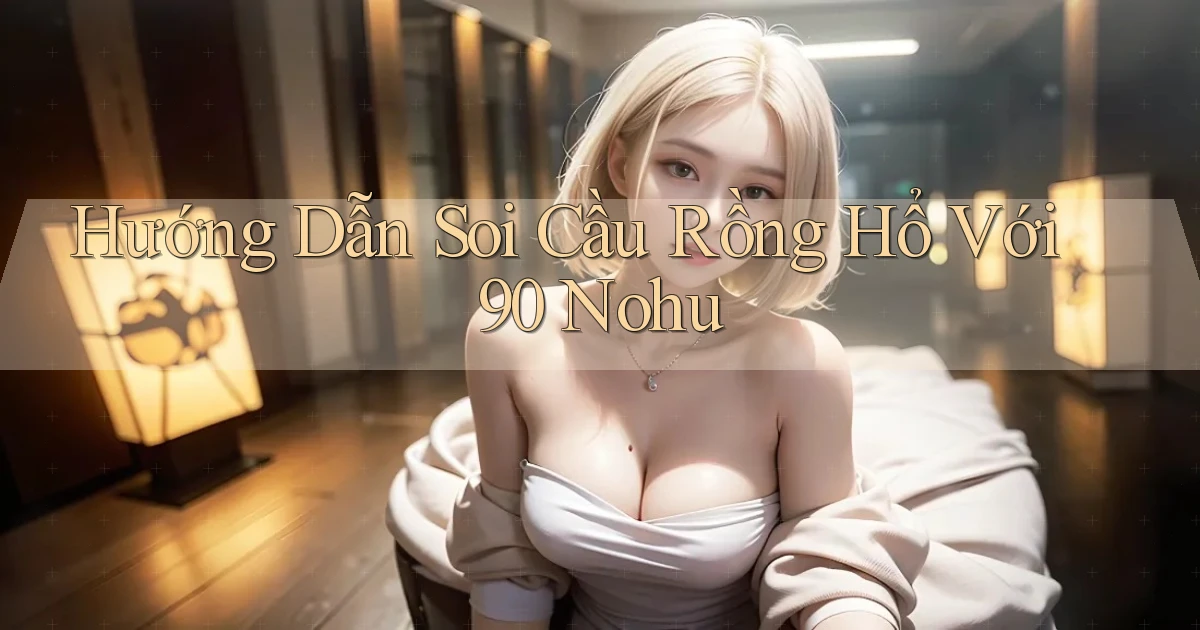 hướng dẫn soi cầu rồng hổ với 90 nohu