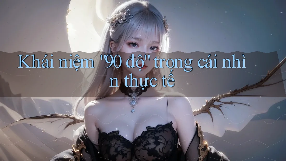 Khái niệm “90 độ” trong cái nhìn thực tế