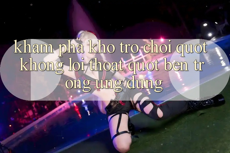 Khám phá kho trò chơi " không lối thoát" bên trong ứng dụng