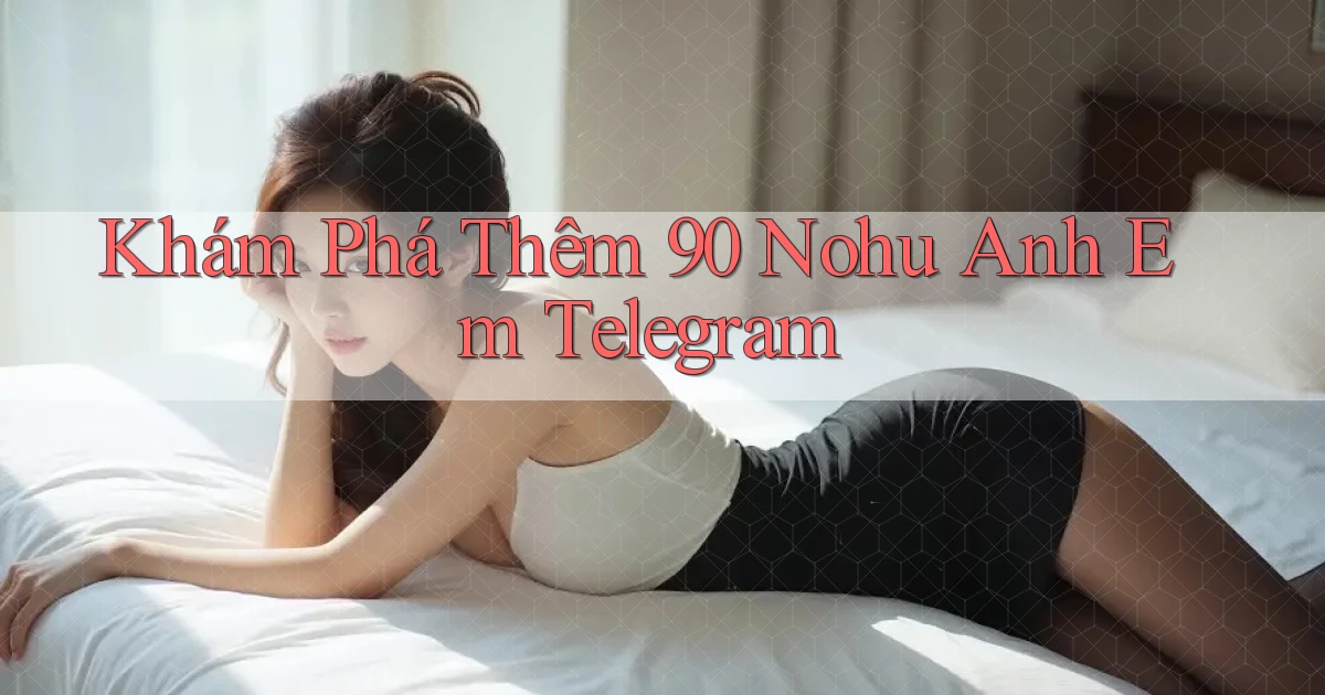 khám phá thêm 90 nohu anh em telegram
