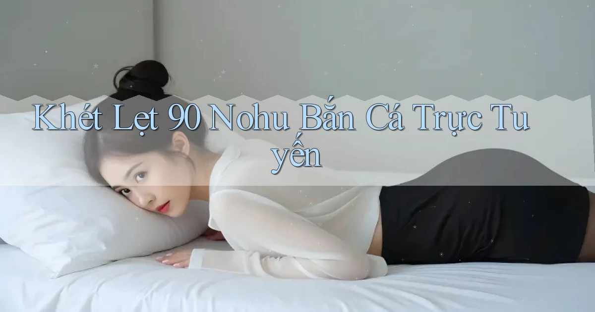khét lẹt 90 nohu bắn cá trực tuyến