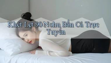 khét lẹt 90 nohu bắn cá trực tuyến