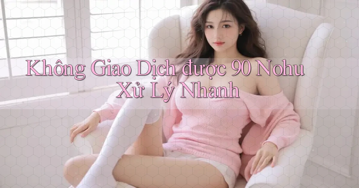 không giao dịch được 90 nohu xử lý nhanh