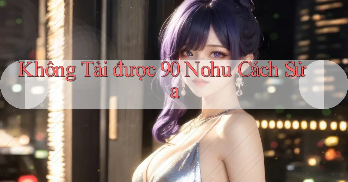 không tải được 90 nohu cách sửa