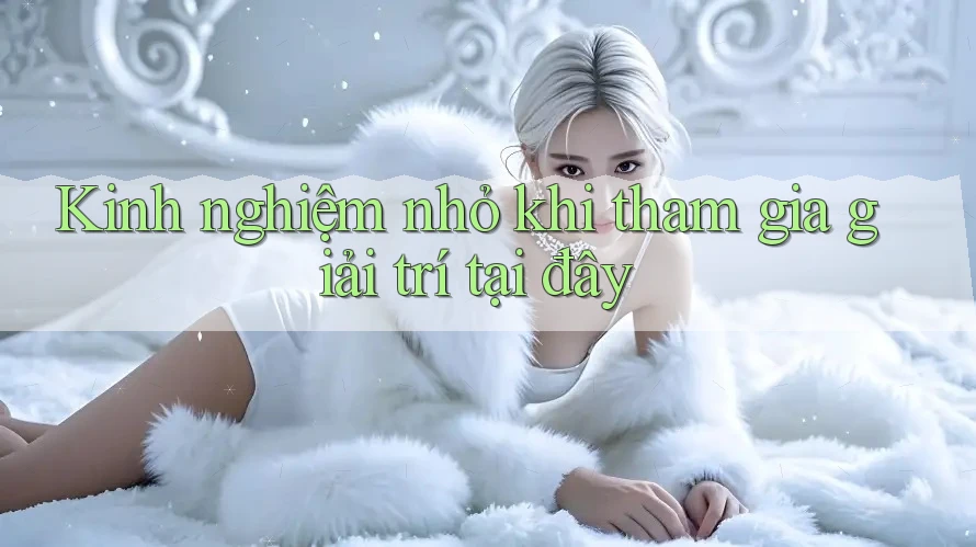 Kinh nghiệm nhỏ khi tham gia giải trí tại đây