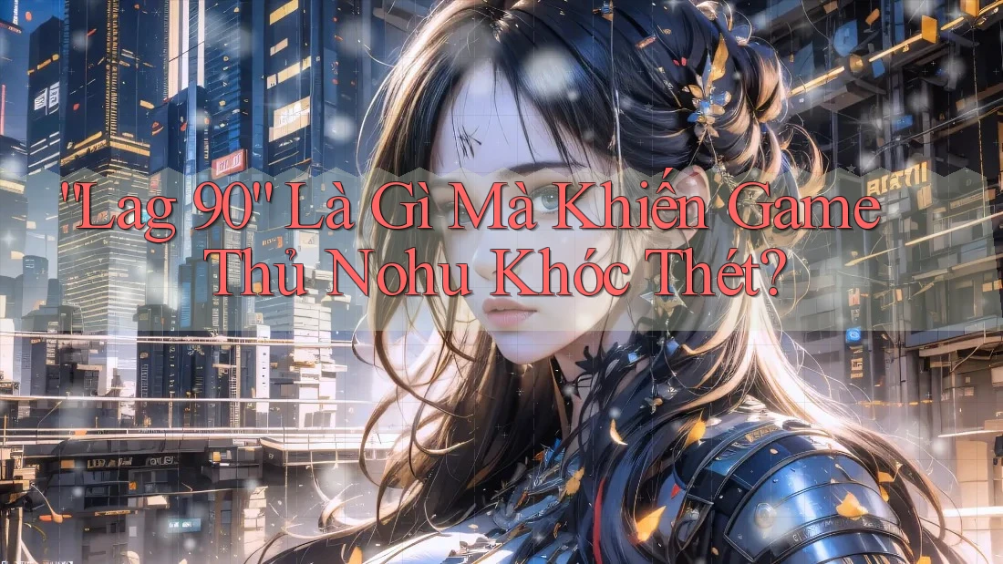 “Lag 90” Là Gì Mà Khiến Game Thủ Nohu Khóc Thét?