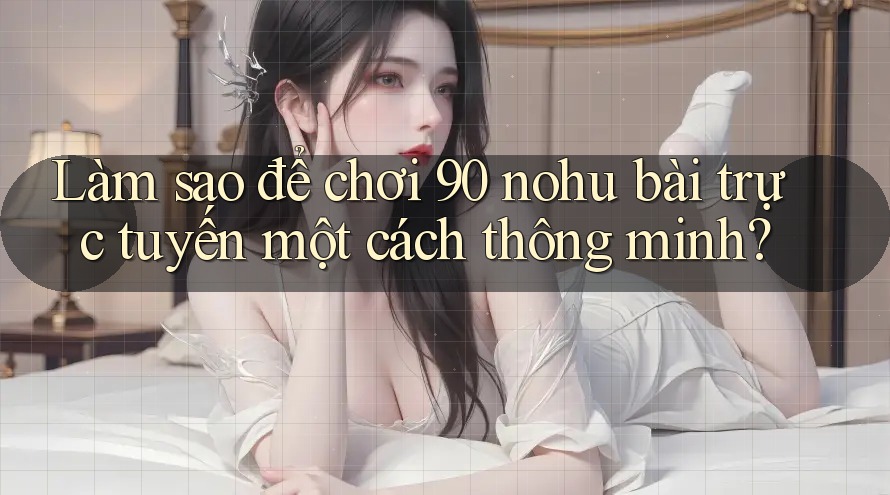 Làm sao để chơi 90 nohu bài trực tuyến một cách thông minh?