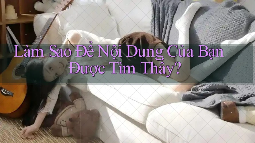Làm Sao Để Nội Dung Của Bạn Được Tìm Thấy?