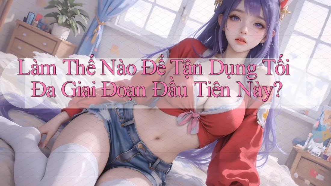 Làm Thế Nào Để Tận Dụng Tối Đa Giai Đoạn Đầu Tiên Này?