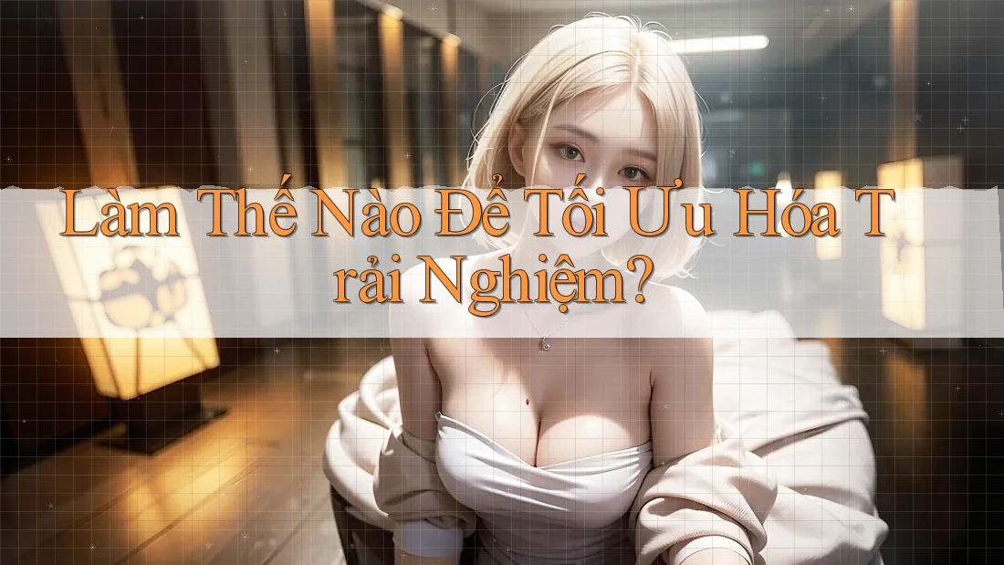 Làm thế nào để tối ưu hóa trải nghiệm?