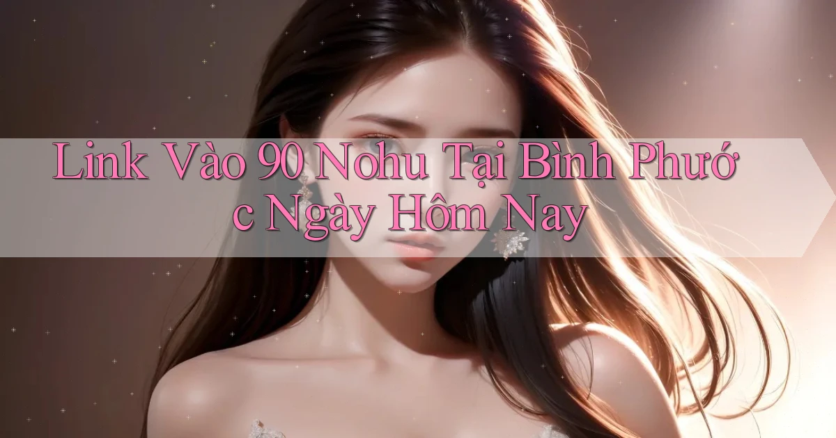 link vào 90 nohu tại Bình Phước ngày hôm nay