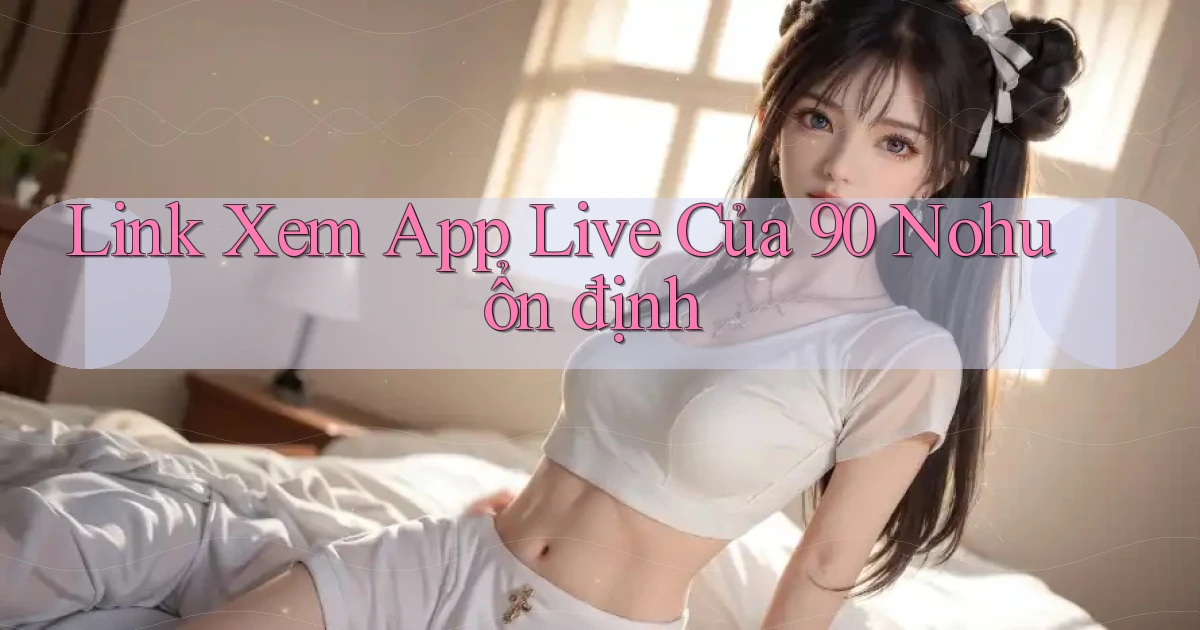 link xem app live của 90 nohu ổn định