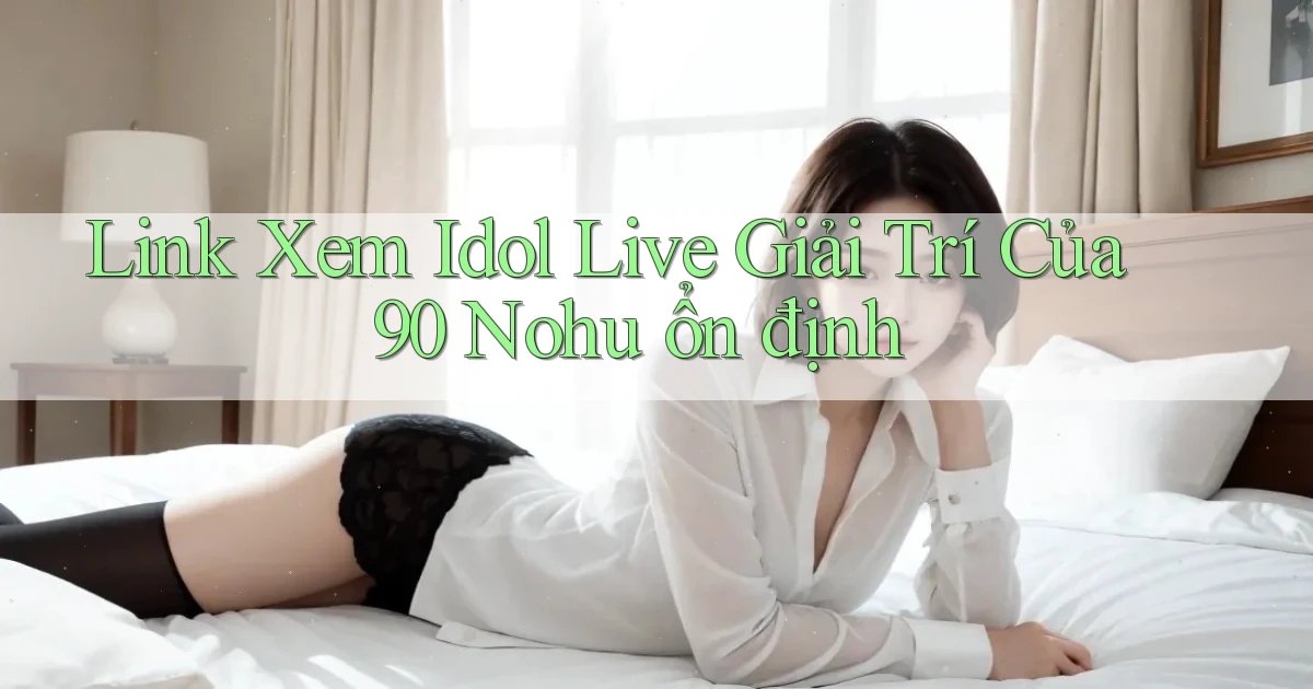 link xem idol live giải trí của 90 nohu ổn định