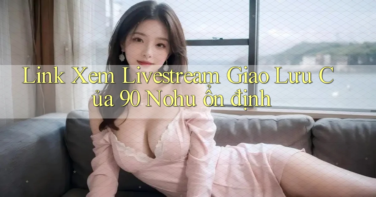 link xem livestream giao lưu của 90 nohu ổn định