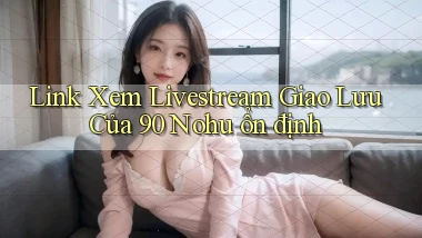 link xem livestream giao lưu của 90 nohu ổn định