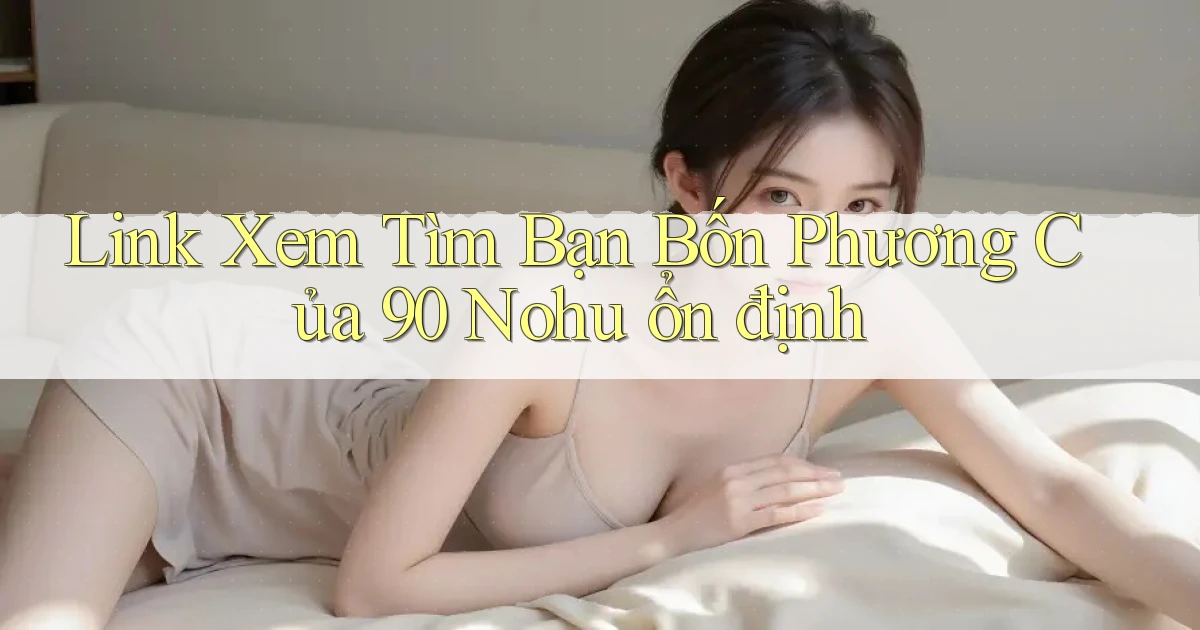 link xem tìm bạn bốn phương của 90 nohu ổn định