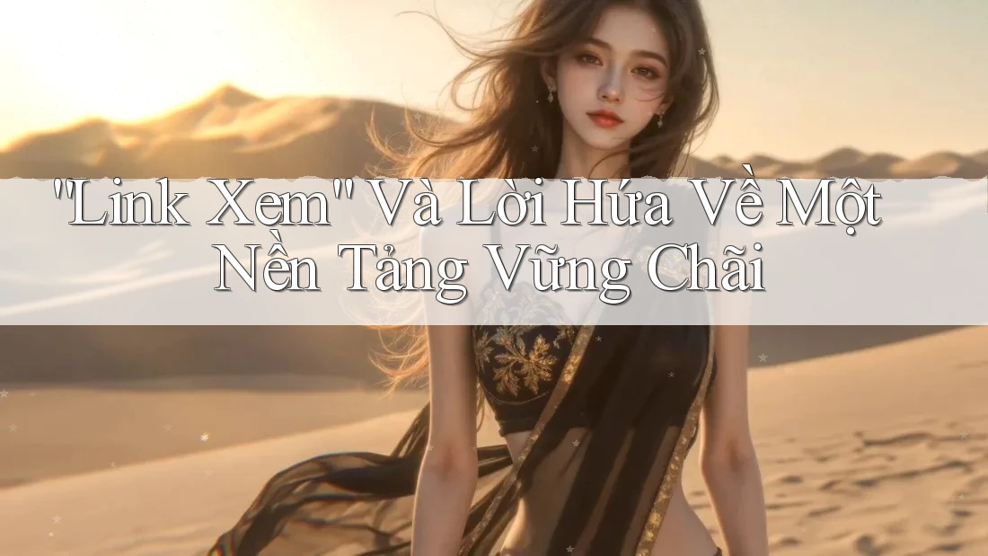 “Link Xem” Và Lời Hứa Về Một Nền Tảng Vững Chãi
