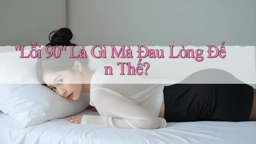“Lỗi 90” Là Gì Mà Đau Lòng Đến Thế?