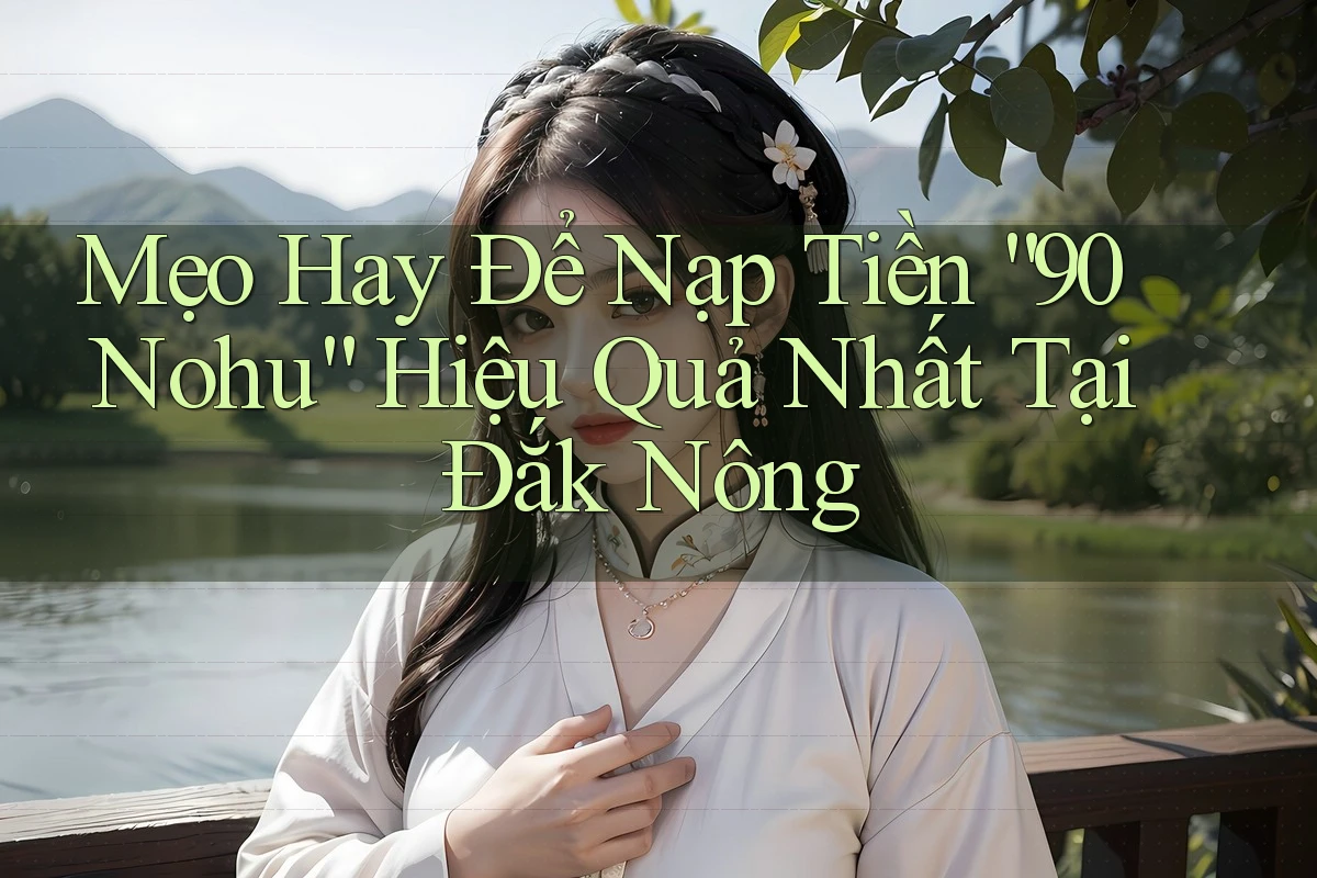 Mẹo Hay Để Nạp Tiền “90 Nohu” Hiệu Quả Nhất Tại Đắk Nông