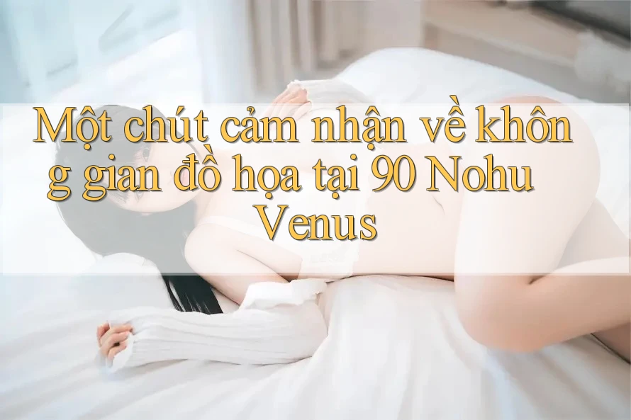 Một chút cảm nhận về không gian đồ họa tại 90 Nohu Venus